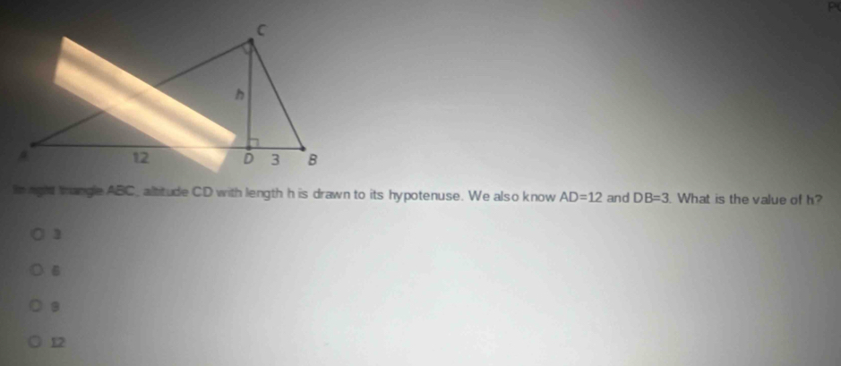 in nght trangle ABC _ altitude CD with length h is drawn to its hypotenuse. We also know AD=12 and DB=3. What is the value of h?
3
6
12