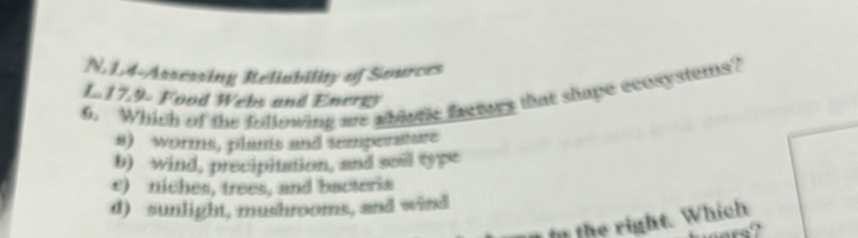 14-Assessing Reliubility of Sources
6. Which of the following me ablorc fremars that shape ecosystems?
L179 Food Webs and Energ
a) worms, plams and temperature
b) wind, precipitation, and soil type
c) niches, trees, and bacteria
d) sunlight, mushrooms, and wind
in the right. Which
cars?