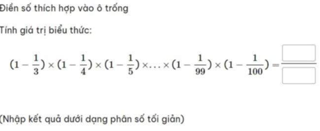 Điền số thích hợp vào ô trống 
Tính giá trị biểu thức:
(1- 1/3 )* (1- 1/4 )* (1- 1/5 )* ...* (1- 1/99 )* (1- 1/100 )= □ /□  
(Nhập kết quả dưới dạng phân số tối giản)