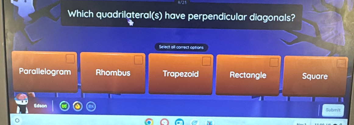 8/23
Which quadrilateral(s) have perpendicular diagonals?
Select all correct options
Parallelogram Rhombus Trapezoid Rectangle Square
Edson
Submit