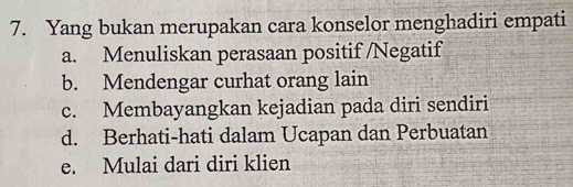 Yang bukan merupakan cara konselor menghadiri empati
a. Menuliskan perasaan positif /Negatif
b. Mendengar curhat orang lain
c. Membayangkan kejadian pada diri sendiri
d. Berhati-hati dalam Ucapan dan Perbuatan
e. Mulai dari diri klien