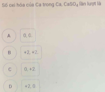 Số oxi hóa của Ca trong Ca, CaSO_4 lần lượt là
A 0, 0.
B +2, +2.
C C , +2.
D +2, 0.