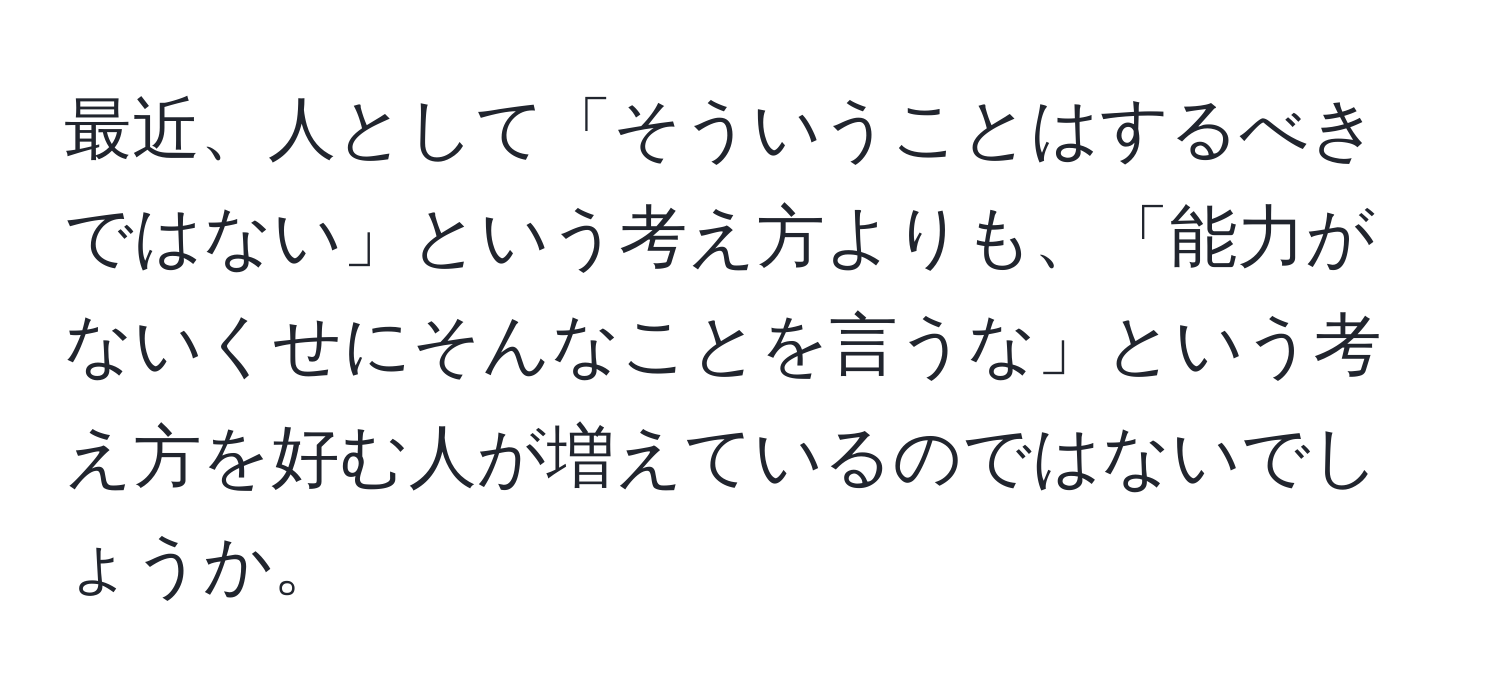 最近、人として「そういうことはするべきではない」という考え方よりも、「能力がないくせにそんなことを言うな」という考え方を好む人が増えているのではないでしょうか。