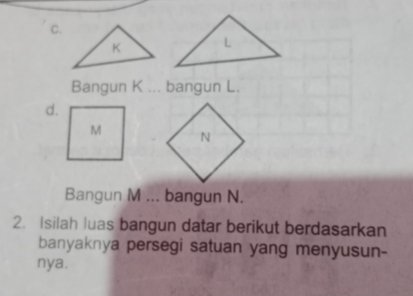 Bangun K ... bangun L. 
d. 
Bangun M ... bangun N. 
2. Isilah luas bangun datar berikut berdasarkan 
banyaknya persegi satuan yang menyusun- 
nya.