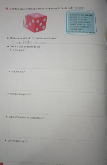 Consídere a face voltada para cira no lançamento de um dado "honesto".
Euranios de daco ''kenmida'
resuitados fir a reuna aquele so cus lodos os
no stado ''vicisão'' ser todos chanos de ocomr enquieto
os resultsdos Mr a nusra ctance de ocorier
#) Quantos e quais são os resultados possíveis
_
b) Qual é a probabilidade de sair
o número 2?
o número 5?
um número primo?
um número menor ou igual a 4?
um múltiplo de 37