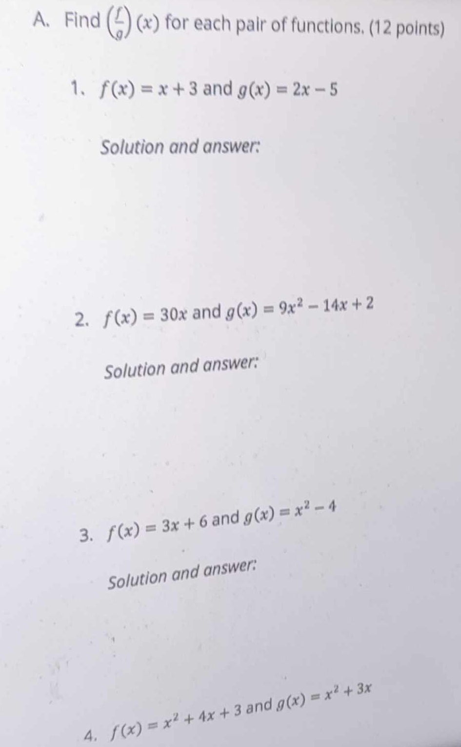 Find ( f/g )(x) for each pair of functions. (12 points) 
1、 f(x)=x+3 and g(x)=2x-5
Solution and answer: 
2. f(x)=30x and g(x)=9x^2-14x+2
Solution and answer: 
3. f(x)=3x+6 and g(x)=x^2-4
Solution and answer: 
4. f(x)=x^2+4x+3 and g(x)=x^2+3x