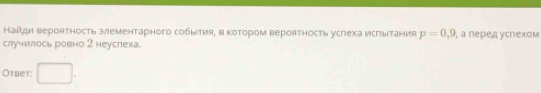 Найди вероятность злементарного события, в котором вероятность услеха исгытания p=0,9
случилось ровно 2 неуслеха. , a πеρед γспеχом 
Otbet: