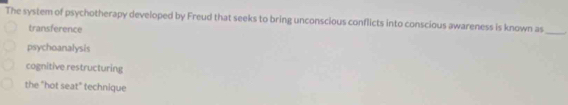 The system of psychotherapy developed by Freud that seeks to bring unconscious conflicts into conscious awareness is known as_
transference
psychoanalysis
cognitive restructuring
the "hot seat" technique