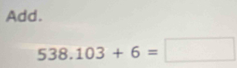 Add.
538.103+6=□