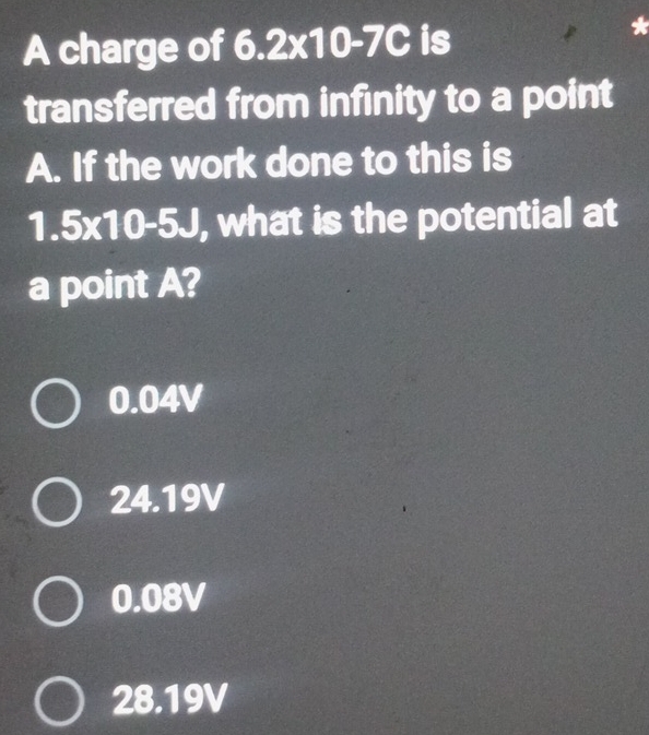 A charge of 6.2* 10-7C is
transferred from infinity to a point
A. If the work done to this is
1.5* 10-5J , what is the potential at
a point A?
0.04V
24.19V
0.08V
28.19V