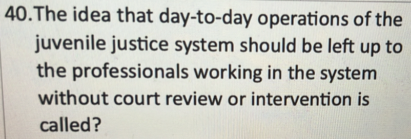 The idea that day-to-day operations of the 
juvenile justice system should be left up to 
the professionals working in the system 
without court review or intervention is 
called?