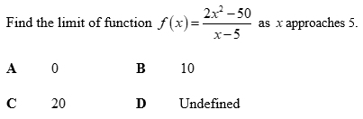 Find the limit of function f(x)= (2x^2-50)/x-5  as x approaches 5.
A 0 B 10
C 20 D Undefined