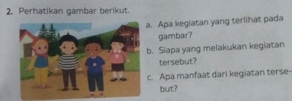 Perhatikan gambar berikut. 
a. Apa kegiatan yang terlihat pada 
gambar? 
b. Siapa yang melakukan kegiatan 
tersebut? 
c. Apa manfaat dari kegiatan terse- 
but?