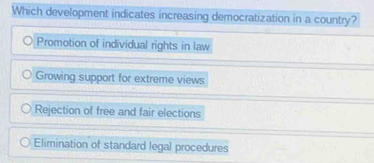 Which development indicates increasing democratization in a country?
Promotion of individual rights in law
Growing support for extreme views
Rejection of free and fair elections
Elimination of standard legal procedures