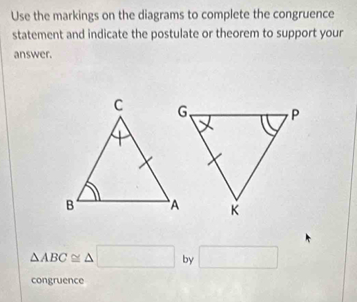 Use the markings on the diagrams to complete the congruence 
statement and indicate the postulate or theorem to support your 
answer.
△ ABC≌ △ □ by □
congruence