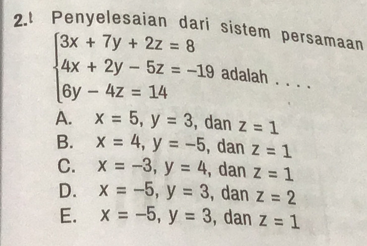 Penyelesaian dari sistem persamaan
beginarrayl 3x+7y+2z=8 4x+2y-5z=-19 6y-4z=14endarray. adalah . ...
A. x=5, y=3 , dan z=1
B. x=4, y=-5 , dan z=1
C. x=-3, y=4 , dan z=1
D. x=-5, y=3 , dan z=2
E. x=-5, y=3 , dan z=1