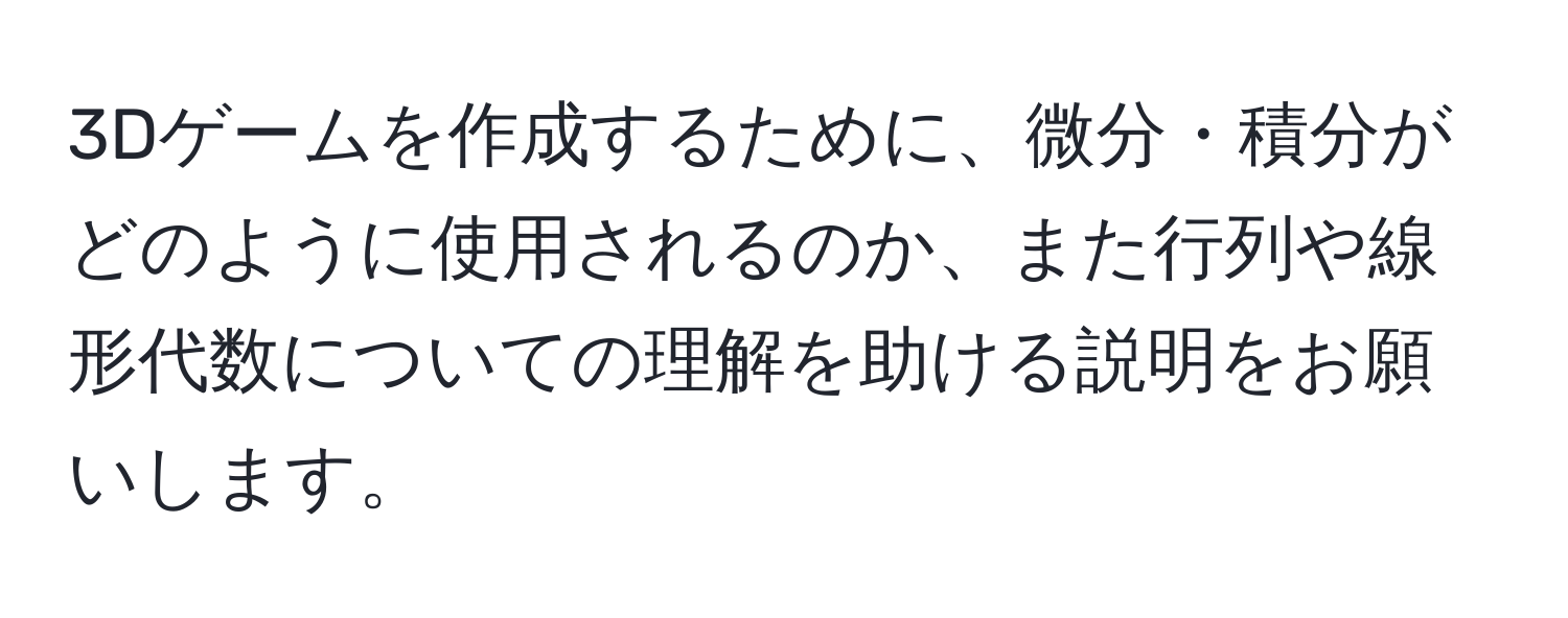 3Dゲームを作成するために、微分・積分がどのように使用されるのか、また行列や線形代数についての理解を助ける説明をお願いします。