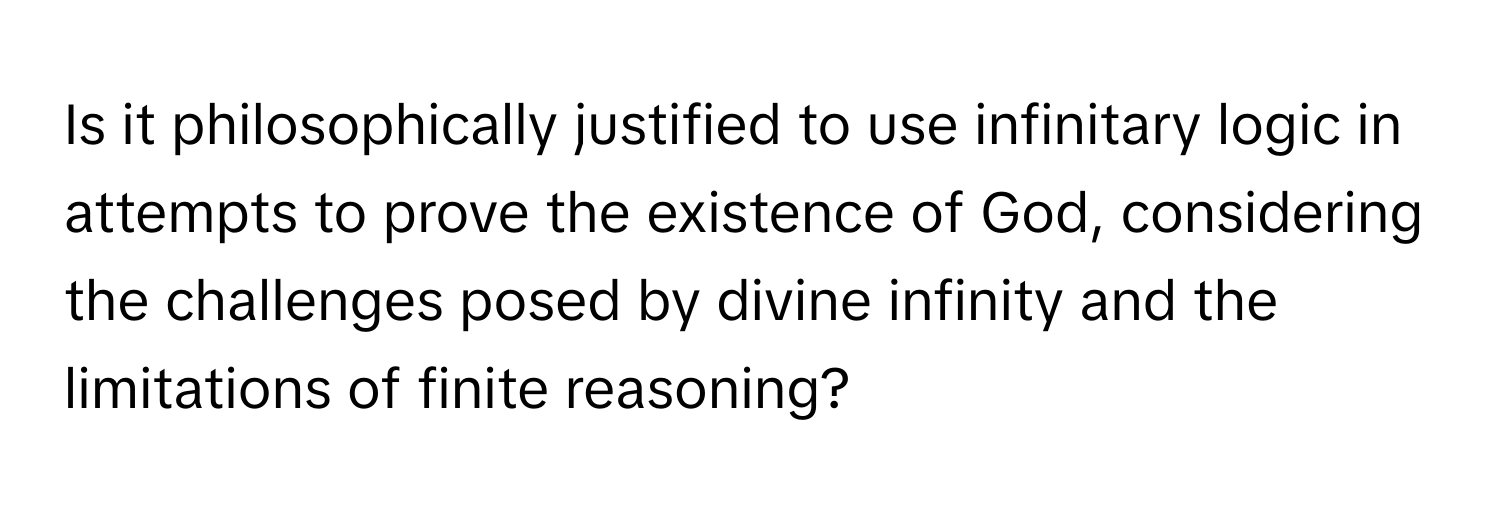 Is it philosophically justified to use infinitary logic in attempts to prove the existence of God, considering the challenges posed by divine infinity and the limitations of finite reasoning?