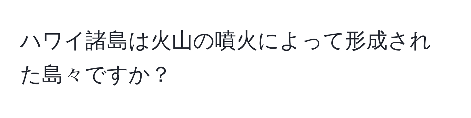 ハワイ諸島は火山の噴火によって形成された島々ですか？