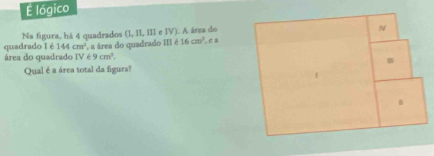 É lógico 
Na figura, há 4 quadrados (I, II, III e IV). A área do 
N 
quadrado I é 144cm^3 , a área do quadrado III é 16cm^2 , e a 
área do quadrado IV∈ 9cm^3. 
Qual é a área total da figura?