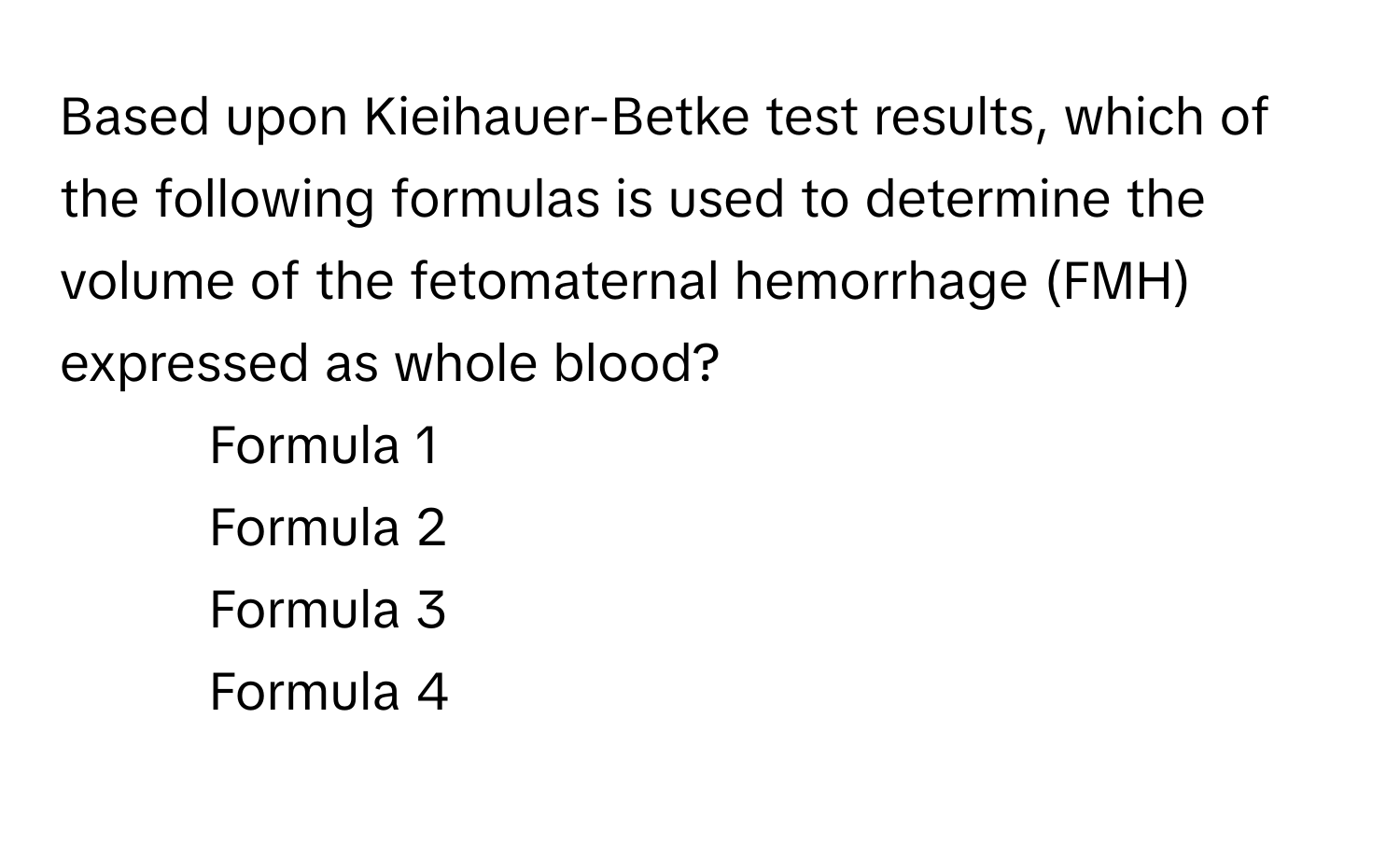 Based upon Kieihauer-Betke test results, which of the following formulas is used to determine the volume of the fetomaternal hemorrhage (FMH) expressed as whole blood?
1) Formula 1 
2) Formula 2 
3) Formula 3 
4) Formula 4