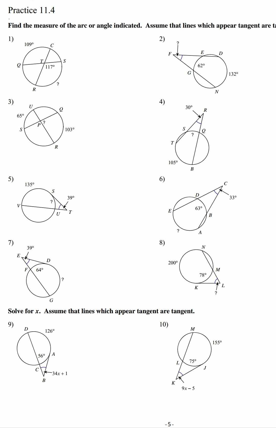 Practice 11.4
Find the measure of the arc or angle indicated. Assume that lines which appear tangent are t
1)
2) 
3)
4)
5)
6)
7)
8)
Solve for x. Assume that lines which appear tangent are tangent.
9) 10) 
-5 -