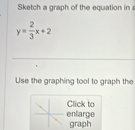 Sketch a graph of the equation in a
y= 2/3 x+2
_ 
Use the graphing tool to graph the 
Click to 
enlarge 
graph