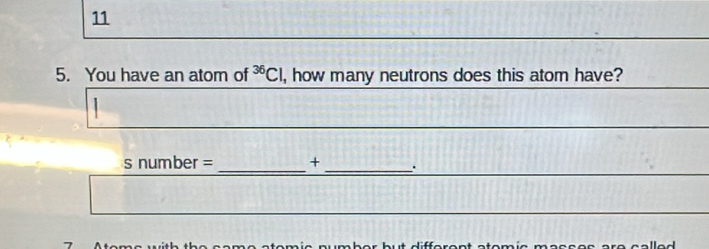 11 
5. You have an atom of^(36)Cl , how many neutrons does this atom have? 
__ 
s number = + 
s a e a tom ic nu mb er b u t difforen t atom ic m as s e s a r e c alle d .