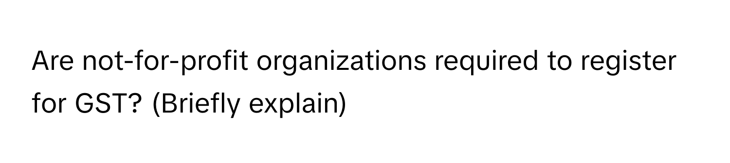 Are not-for-profit organizations required to register for GST? (Briefly explain)