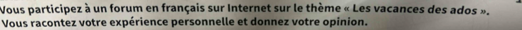 Vous participez à un forum en français sur Internet sur le thème « Les vacances des ados ». 
Vous racontez votre expérience personnelle et donnez votre opinion.