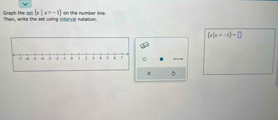 Graph the set  x|x>-1 on the number line. 
Then, write the set using interval notation.
 x|x>-1 =□
×