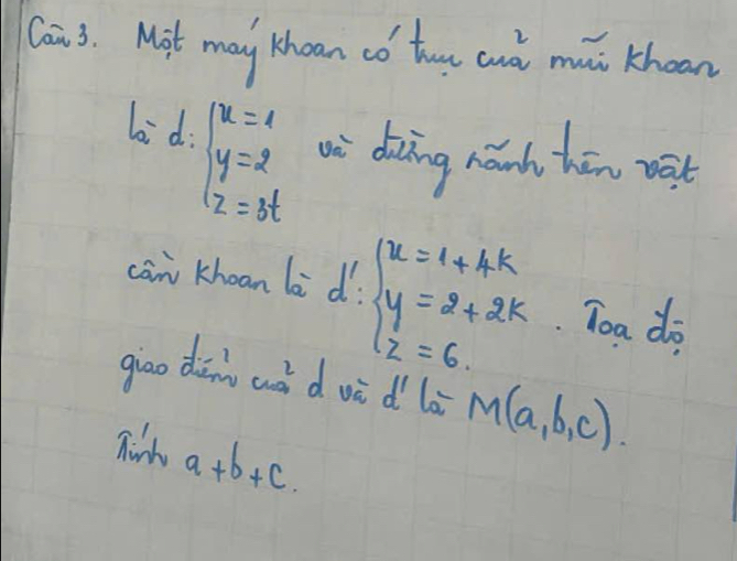 Cai 3. Mit may Khoan co thou cuà mui khoon 
6: d:beginarrayl x=1 y=2 z=3tendarray. i diǎing nǎnd hōn wat 
can khoan li d:beginarrayl x=1+4k y=2+2k z=6.endarray. Toa do 
giao dan w_aq^2 d vè d la M(a,b,c)
Tinth a+b+c.