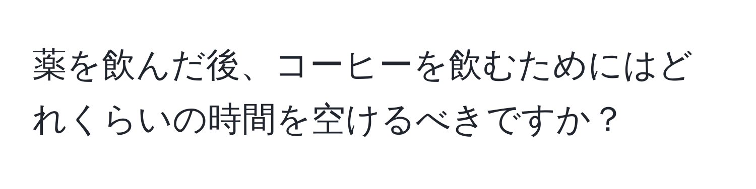 薬を飲んだ後、コーヒーを飲むためにはどれくらいの時間を空けるべきですか？