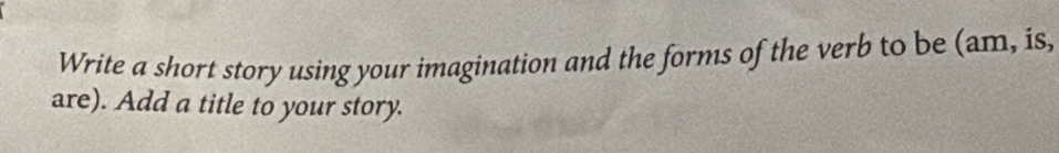 Write a short story using your imagination and the forms of the verb to be (am, is, 
are). Add a title to your story.