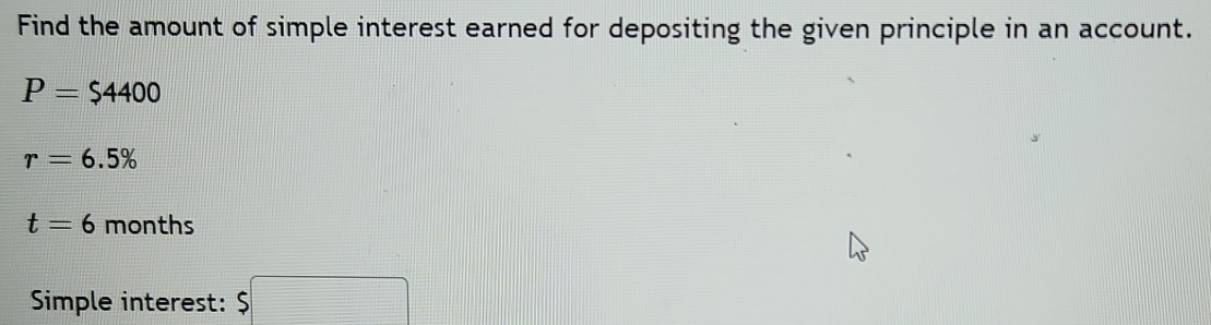 Find the amount of simple interest earned for depositing the given principle in an account.
P=$4400
r=6.5%
t=6 months
Simple interest: $□