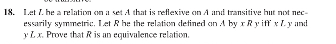 Let L be a relation on a set A that is reflexive on A and transitive but not nec- 
essarily symmetric. Let R be the relation defined on A by x R y iff x L y and
y L x. Prove that R is an equivalence relation.