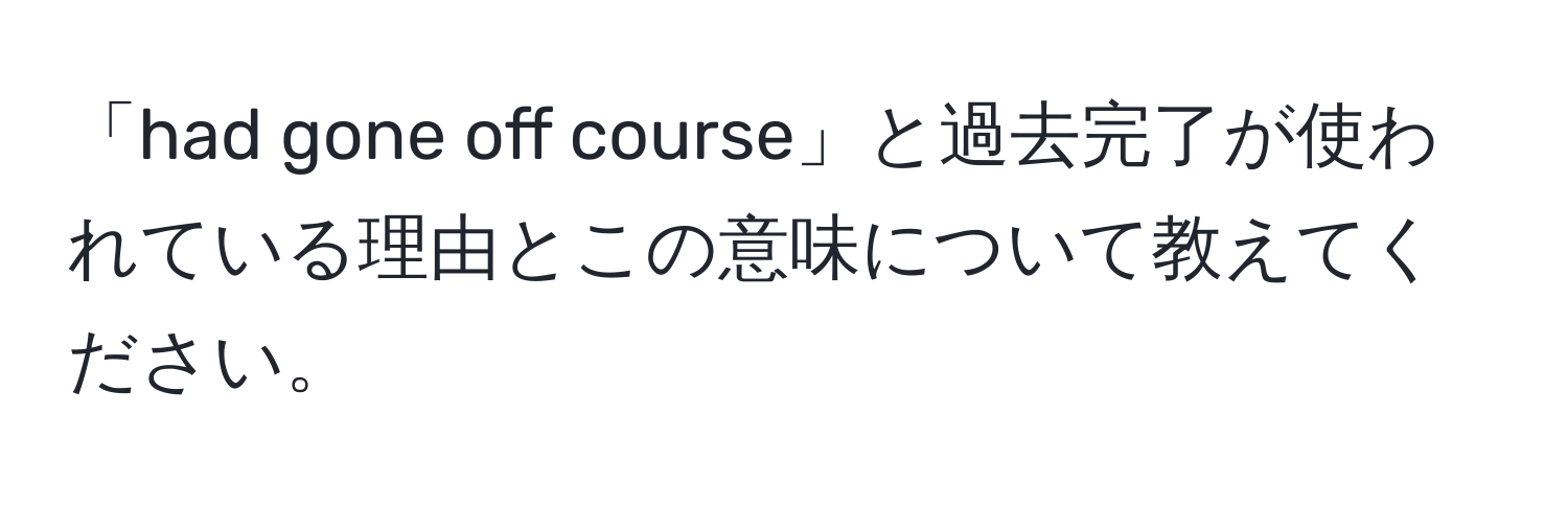 「had gone off course」と過去完了が使われている理由とこの意味について教えてください。