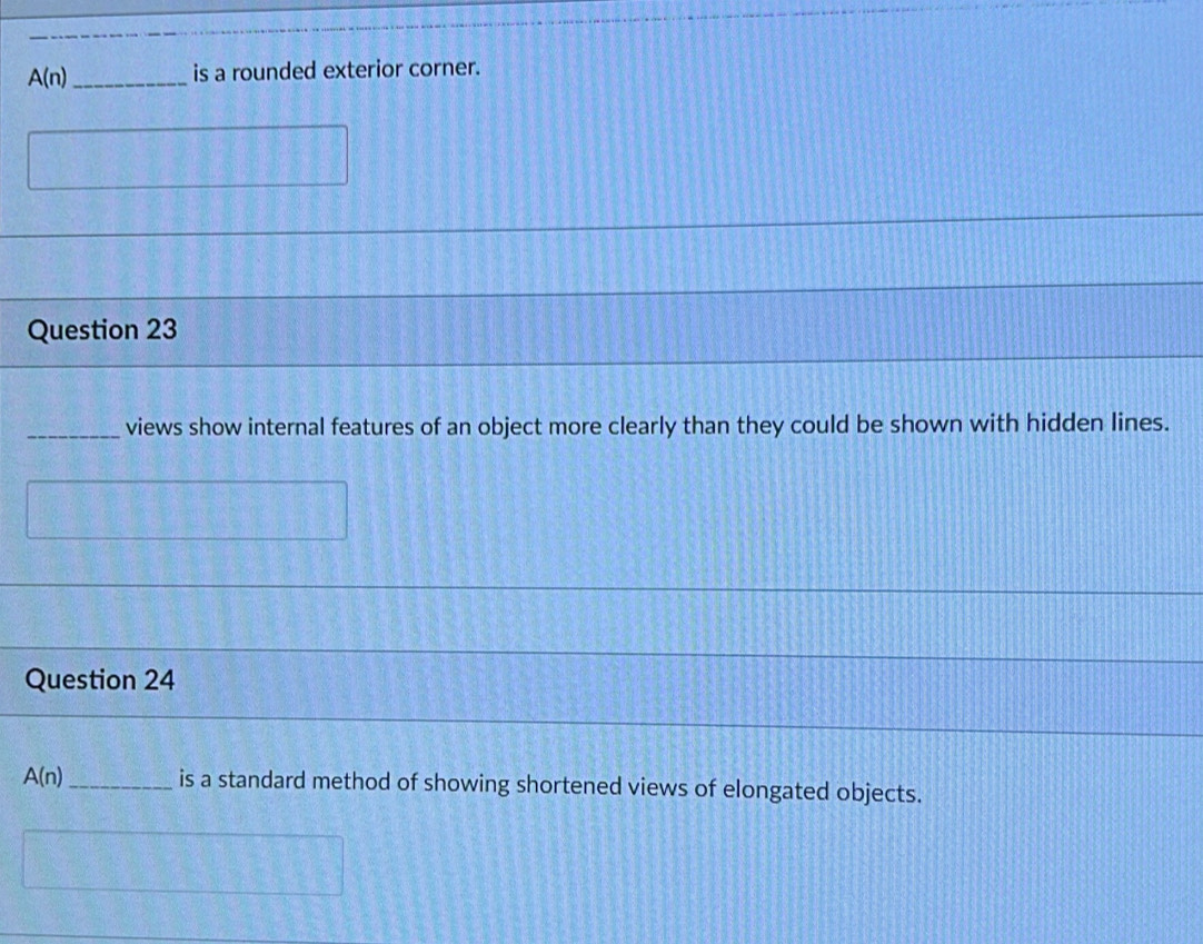 A(n) _ is a rounded exterior corner. 
Question 23 
_views show internal features of an object more clearly than they could be shown with hidden lines. 
Question 24
A(n) _ is a standard method of showing shortened views of elongated objects.