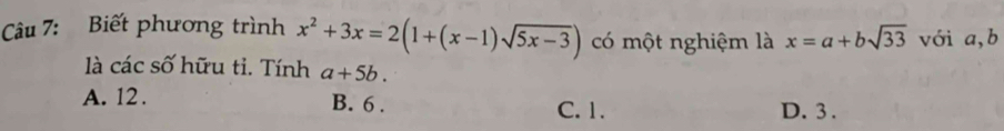 Biết phương trình x^2+3x=2(1+(x-1)sqrt(5x-3)) có một nghiệm là x=a+bsqrt(33) với a, b
là các số hữu tỉ. Tính a+5b.
A. 12. B. 6. C. 1. D. 3.