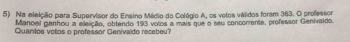 Na eleição para Supervisor do Ensino Médio do Colégio A, os votos válidos foram 363. O professor 
Manoel ganhou a eleição, obtendo 193 votos a mais que o seu concorrente, professor Genivaldo. 
Quantos votos o professor Genivaldo recebeu?