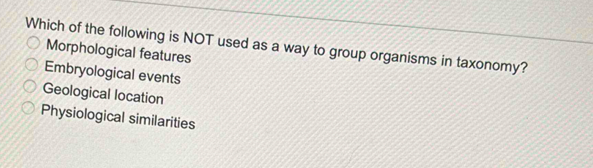 Which of the following is NOT used as a way to group organisms in taxonomy?
Morphological features
Embryological events
Geological location
Physiological similarities