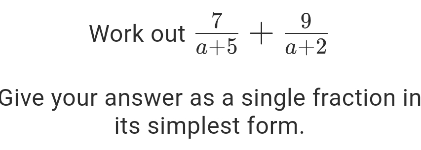 Work out  7/a+5 + 9/a+2 
Give your answer as a single fraction in 
its simplest form.