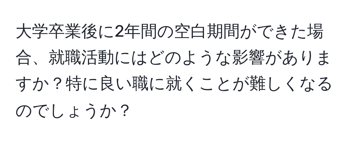 大学卒業後に2年間の空白期間ができた場合、就職活動にはどのような影響がありますか？特に良い職に就くことが難しくなるのでしょうか？