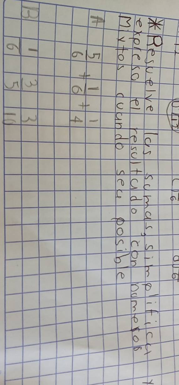 6 
*Resuelve las somas, simg ific 
expleso el resultado con homeos 
mytos doundo sek posible 
A  5/6 + 1/6 + 1/4 
3
B  1/6   3/5  10