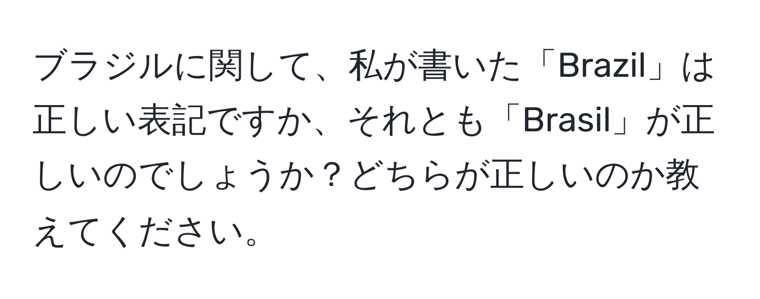ブラジルに関して、私が書いた「Brazil」は正しい表記ですか、それとも「Brasil」が正しいのでしょうか？どちらが正しいのか教えてください。