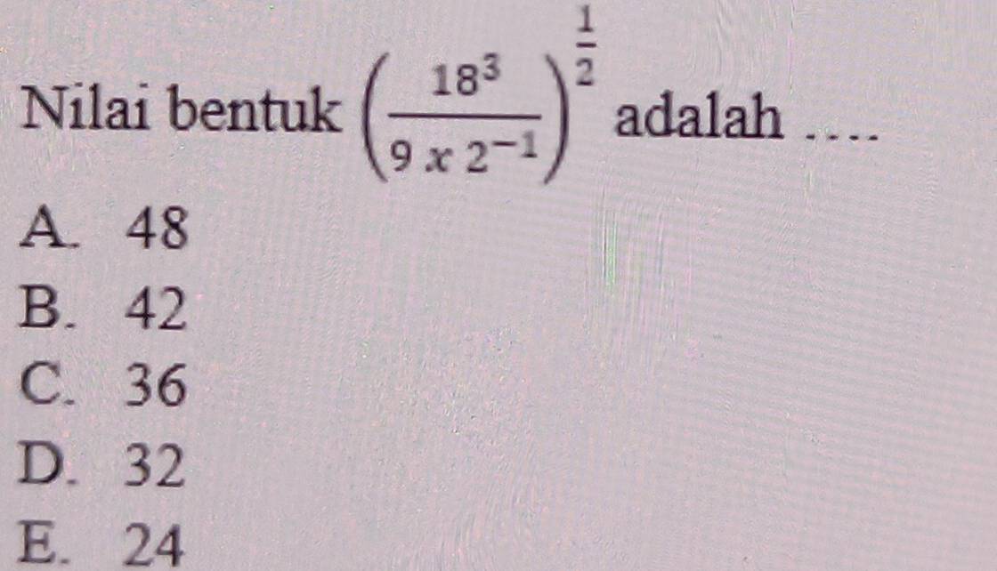 Nilai bentuk ( 18^3/9* 2^(-1) )^ 1/2  adalah 1 .__.
A. 48
B. 42
C. 36
D. 32
E. 24