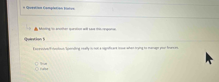 ω Question Completion Status:
Moving to another question will save this response.
Question 5
Excessive/Frivolous Spending really is not a significant issue when trying to manage your finances.
True
False