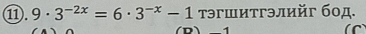 ⑪. 9· 3^(-2x)=6· 3^(-x)-1 τэгшитгэлийг бод. 
n) 1