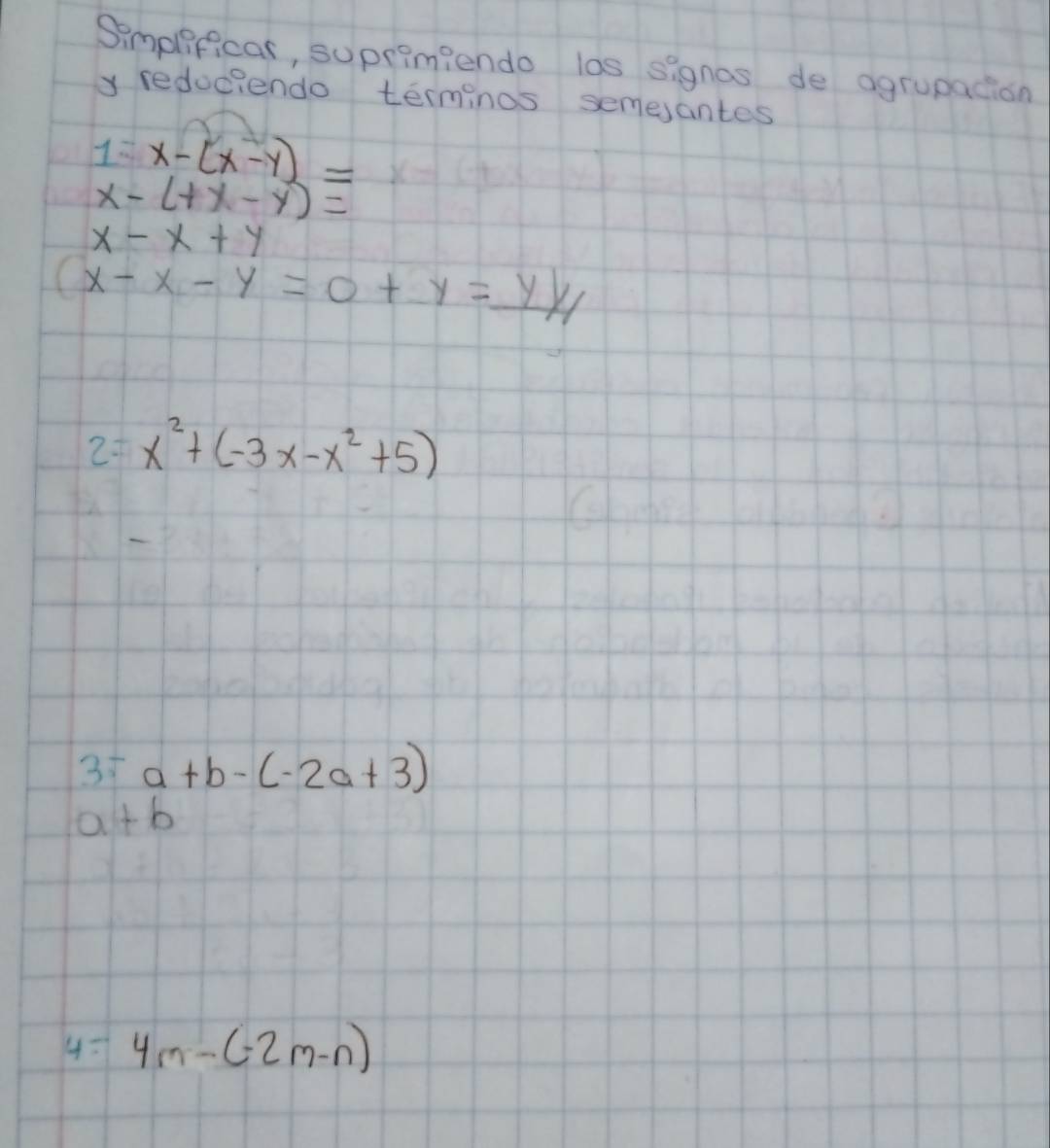 Simplificar, suprimiendo las signos de agrupacion 
y reduciendo terminos semesantes
1=x-(x-y)=
x-(+x-y)=
x-x+y
(x-x-y=0+y=_ y/1 
2 x^2+(-3x-x^2+5)
35 a+b-(-2a+3)
a+b
4= 4m-(-2m-n)