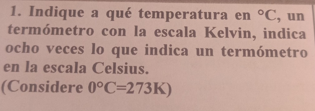 Indique a qué temperatura en°C , un 
termómetro con la escala Kelvin, indica 
ocho veces lo que indica un termómetro 
en la escala Celsius. 
(Considere 0°C=273K)